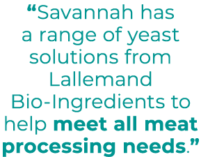 “Savannah has a range of yeast solutions from Lallemand Bio-Ingredients to help meet all meat processing needs.”