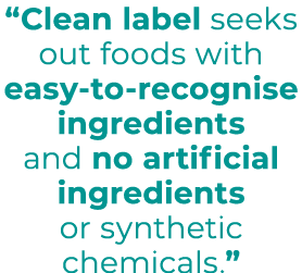 “Clean label seeks out foods with easy-to-recognise ingredients and no artificial ingredients or synthetic chemicals.”