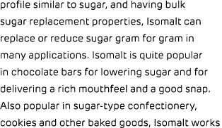 profile similar to sugar, and having bulk sugar replacement properties, Isomalt can replace or reduce sugar gram for ...
