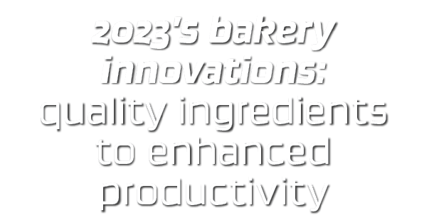 2023’s bakery innovations: quality ingredients to enhanced productivity