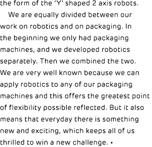 the form of the ‘Y’ shaped 2 axis robots. We are equally divided between our work on robotics and on packaging. In th...