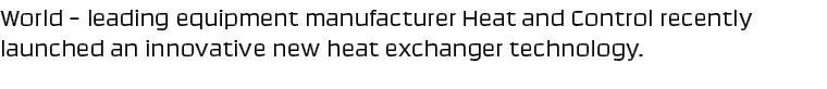 World – leading equipment manufacturer Heat and Control recently launched an innovative new heat exchanger technology. 